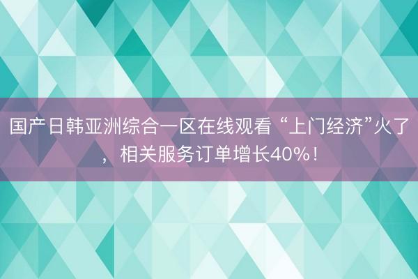国产日韩亚洲综合一区在线观看 “上门经济”火了，相关服务订单增长40%！