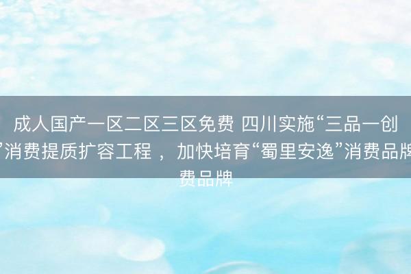 成人国产一区二区三区免费 四川实施“三品一创”消费提质扩容工程 ，加快培育“蜀里安逸”消费品牌