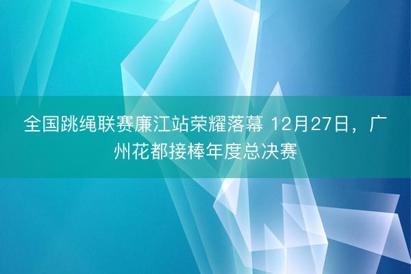 全国跳绳联赛廉江站荣耀落幕 12月27日，<a href=