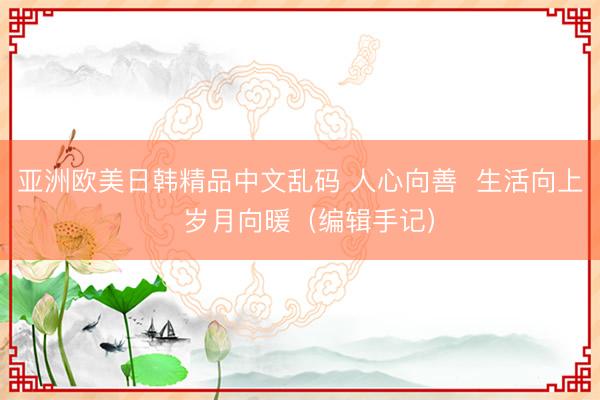 亚洲欧美日韩精品中文乱码 人心向善  生活向上  岁月向暖（编辑手记）