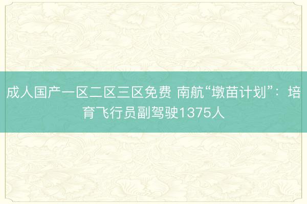 成人国产一区二区三区免费 南航“墩苗计划”：培育飞行员副驾驶1375人