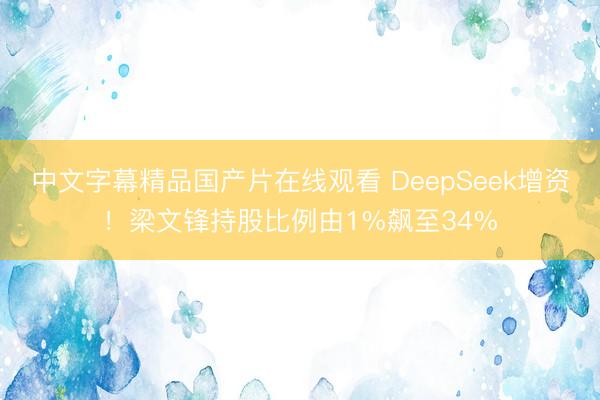 中文字幕精品国产片在线观看 DeepSeek增资！梁文锋持股比例由1%飙至34%