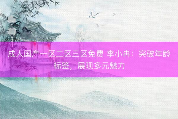 成人国产一区二区三区免费 李小冉：突破年龄标签，展现多元魅力