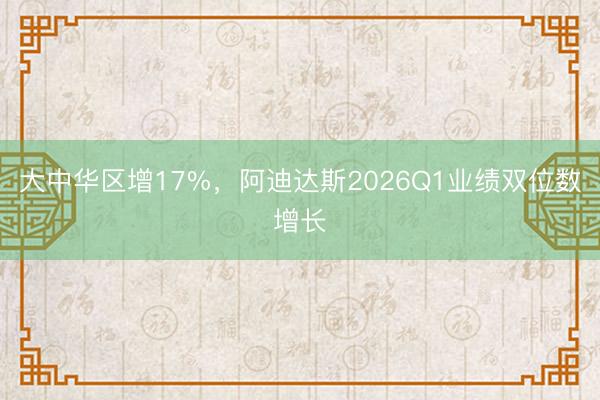 大中华区增17%，阿迪达斯2026Q1业绩双位数增长