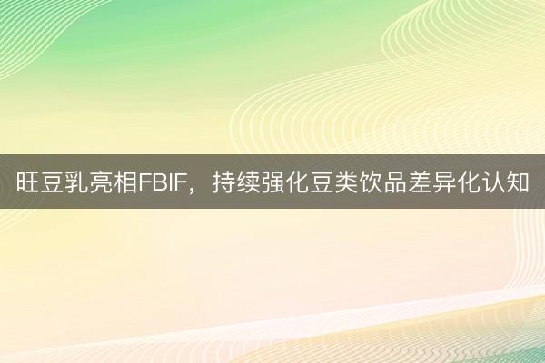 旺豆乳亮相FBIF，持续强化豆类饮品差异化认知