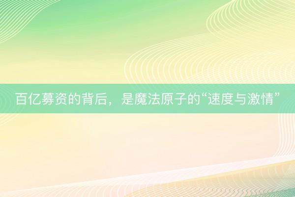 百亿募资的背后，是魔法原子的“速度与激情”