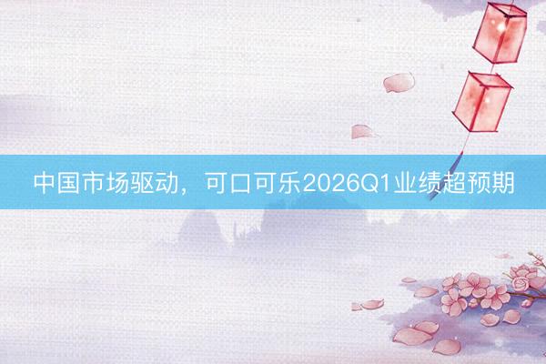 中国市场驱动，可口可乐2026Q1业绩超预期