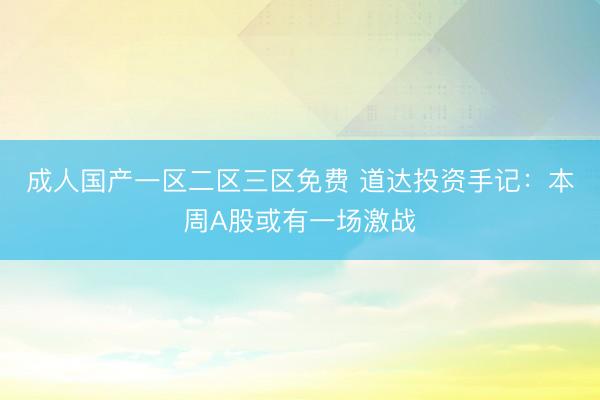 成人国产一区二区三区免费 道达投资手记：本周A股或有一场激战