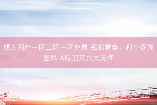 成人国产一区二区三区免费 郑眼看盘：利空逐渐出尽 A股迎来六大支撑