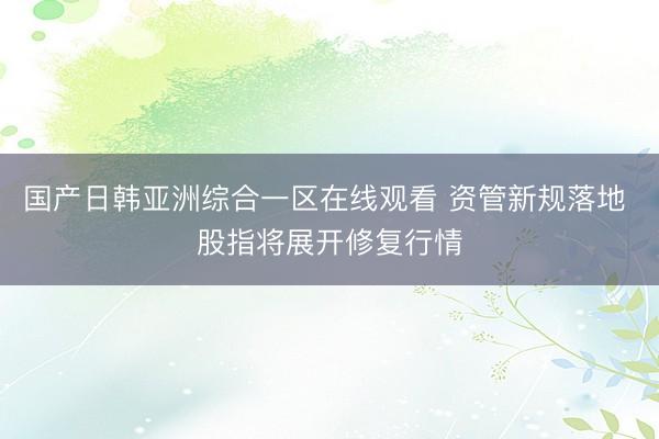 国产日韩亚洲综合一区在线观看 资管新规落地 股指将展开修复行情