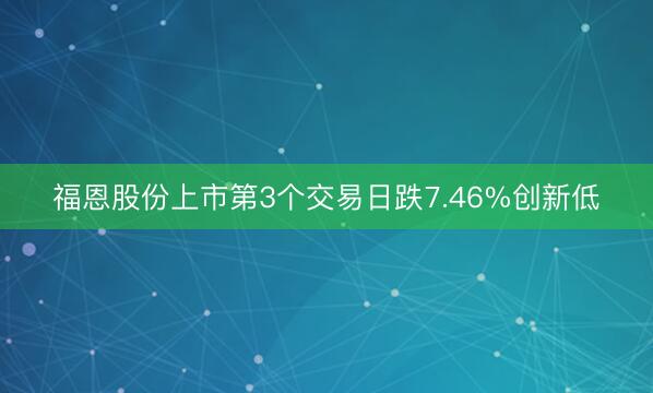 福恩股份上市第3个交易日跌7.46%创新低