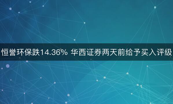 恒誉环保跌14.36% 华西证券两天前给予买入评级