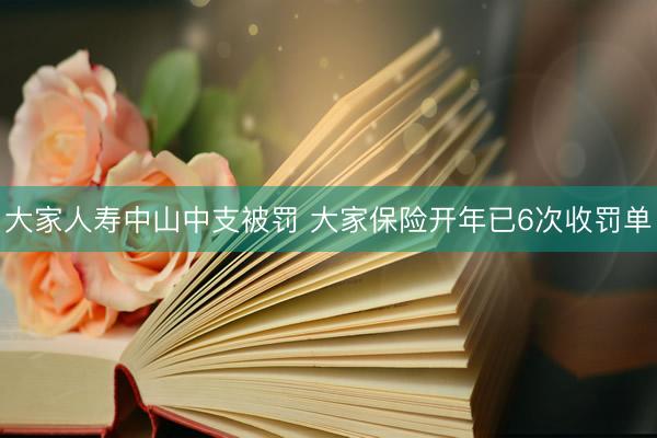 大家人寿中山中支被罚 大家保险开年已6次收罚单