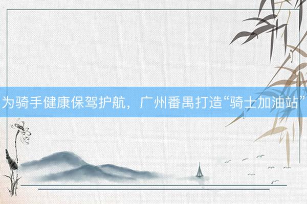 为骑手健康保驾护航，广州番禺打造“骑士加油站”