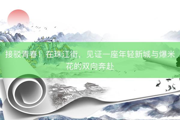 接驳青春！在珠江街，见证一座年轻新城与爆米花的双向奔赴
