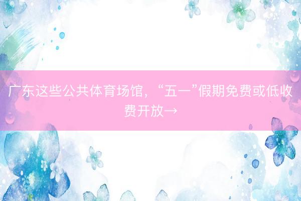 广东这些公共体育场馆，“五一”假期免费或低收费开放→