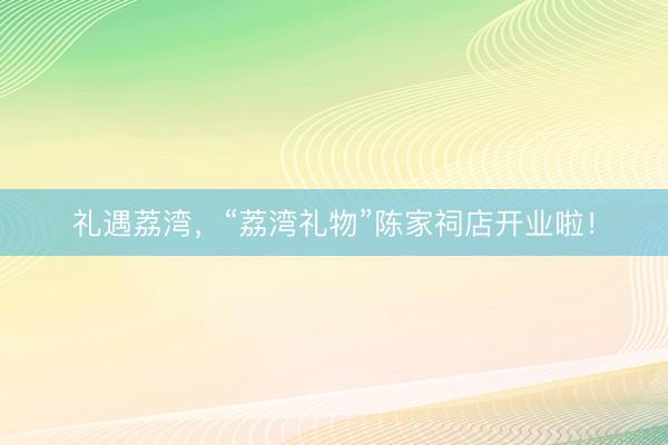 礼遇荔湾，“荔湾礼物”陈家祠店开业啦！