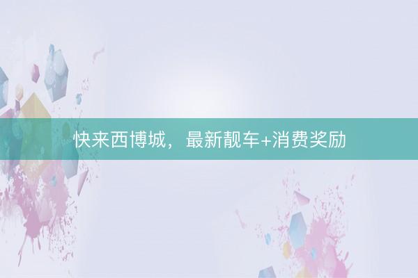 快来西博城，最新靓车+消费奖励