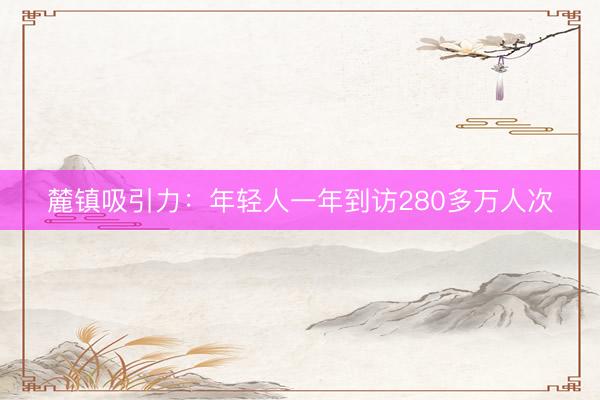 麓镇吸引力：年轻人一年到访280多万人次