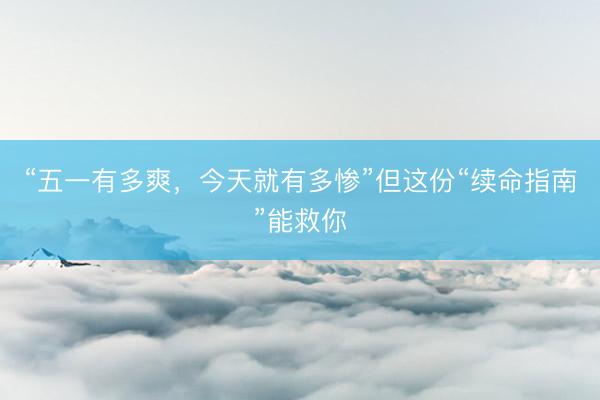 “五一有多爽，今天就有多惨”但这份“续命指南”能救你