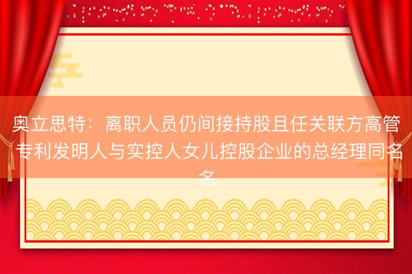 奥立思特：离职人员仍间接持股且任关联方高管 专利发明人与实控人女儿控股企业的总经理同名