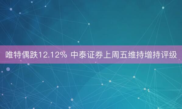 唯特偶跌12.12% 中泰证券上周五维持增持评级