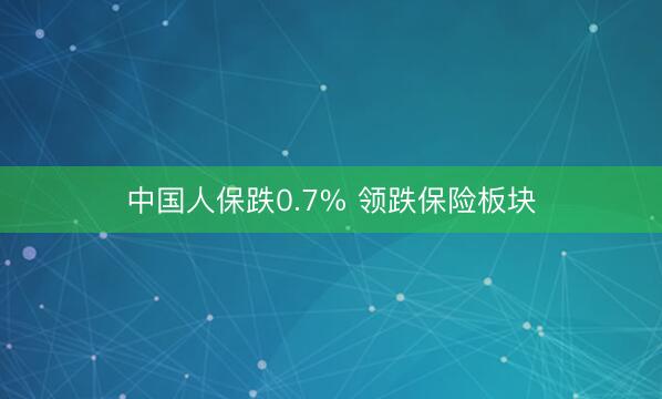中国人保跌0.7% 领跌保险板块