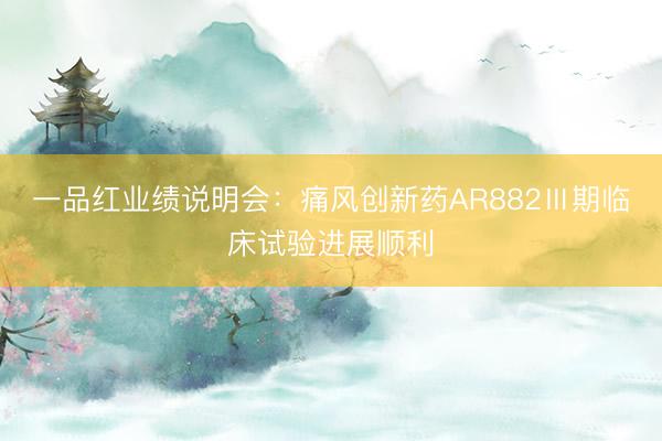 一品红业绩说明会：痛风创新药AR882Ⅲ期临床试验进展顺利