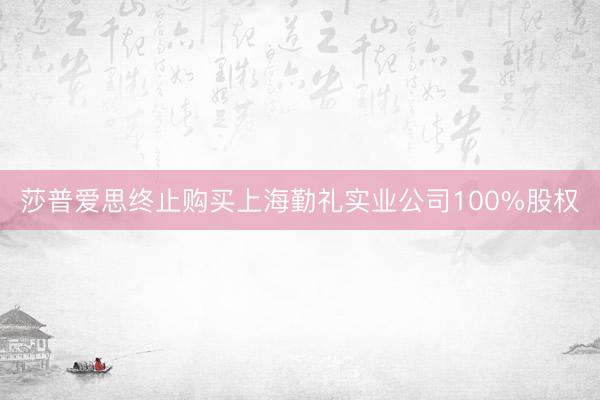 莎普爱思终止购买上海勤礼实业公司100%股权