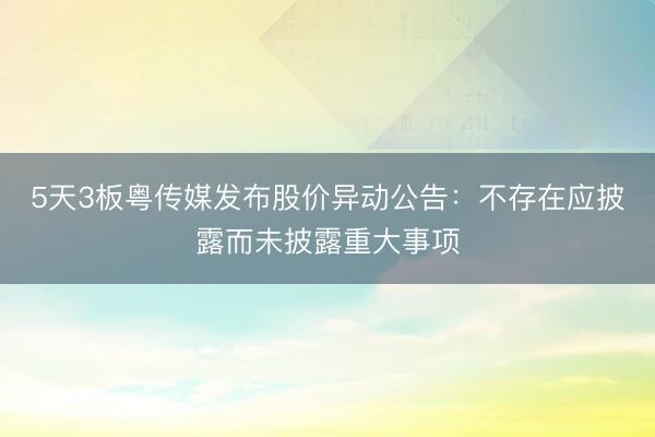 5天3板粤传媒发布股价异动公告：不存在应披露而未披露重大事项