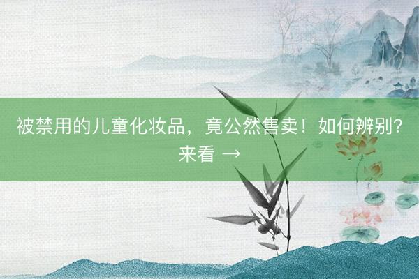 被禁用的儿童化妆品,竟公然售卖!如何辨别?来看 →