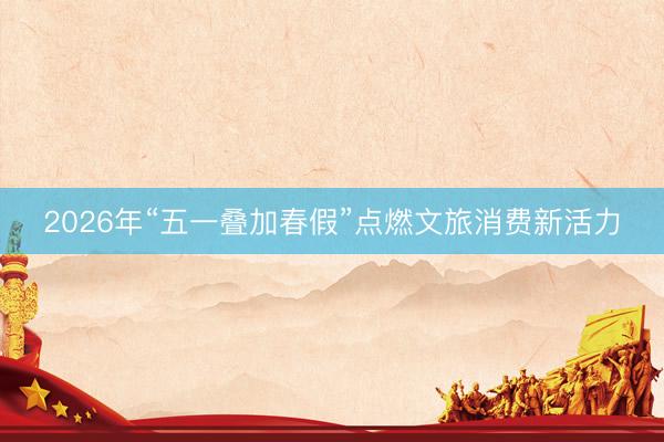2026年“五一叠加春假”点燃文旅消费新活力
