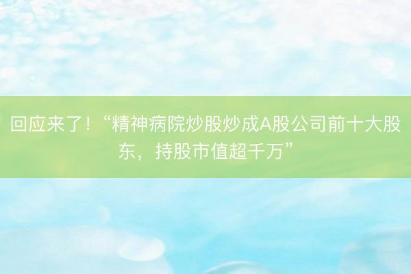 回应来了！“精神病院炒股炒成A股公司前十大股东，持股市值超千万”