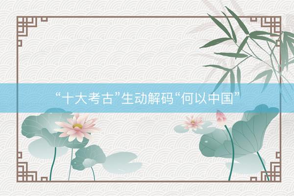 “十大考古”生动解码“何以中国”
