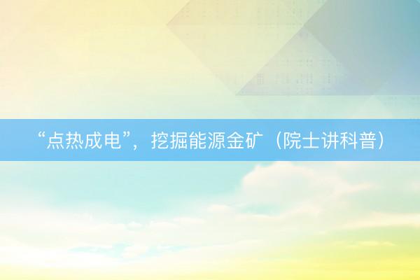 “点热成电”，挖掘能源金矿（院士讲科普）