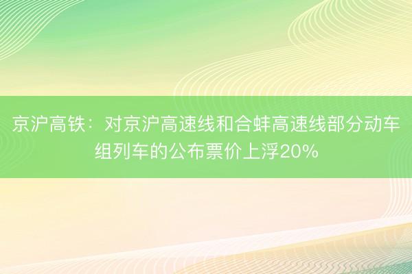 京沪高铁：对京沪高速线和合蚌高速线部分动车组列车的公布票价上浮20%