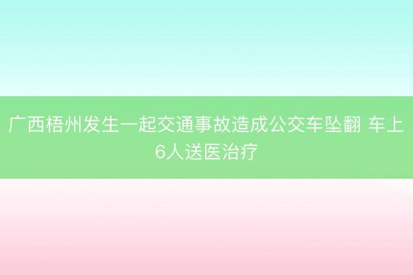 广西梧州发生一起交通事故造成公交车坠翻 车上6人送医治疗