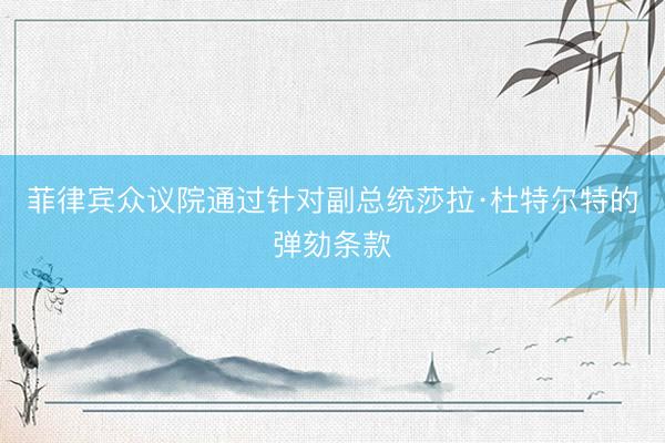菲律宾众议院通过针对副总统莎拉·杜特尔特的弹劾条款