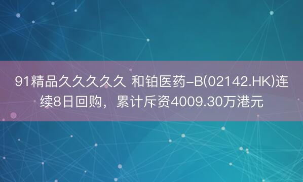 91精品久久久久久 和铂医药-B(02142.HK)连续8日回购，累计斥资4009.30万港元