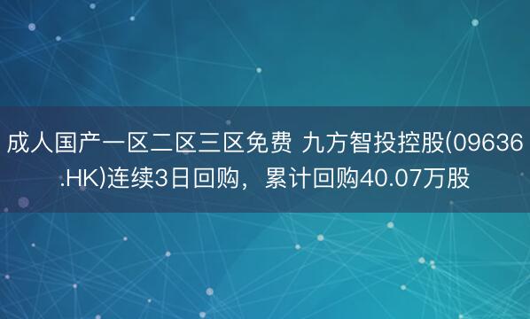 成人国产一区二区三区免费 九方智投控股(09636.HK)连续3日回购,累计回购40.07万股