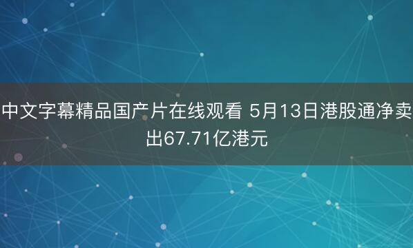 中文字幕精品国产片在线观看 5月13日港股通净卖出67.71亿港元