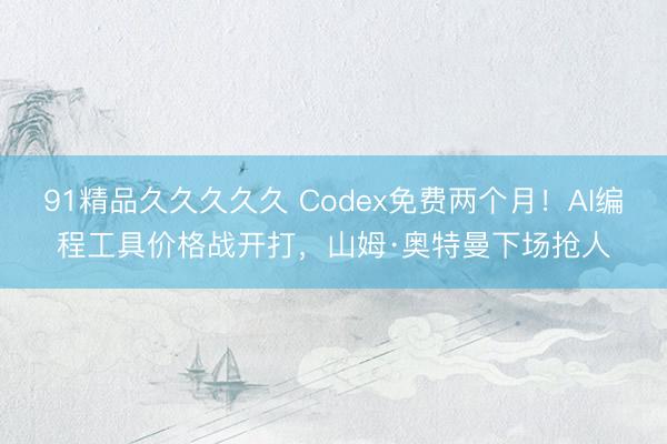 91精品久久久久久 Codex免费两个月！AI编程工具价格战开打，山姆·奥特曼下场抢人