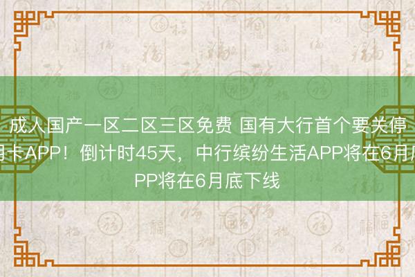 成人国产一区二区三区免费 国有大行首个要关停的信用卡APP！倒计时45天，中行缤纷生活APP将在6月底下线