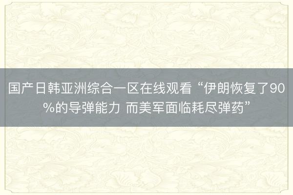 国产日韩亚洲综合一区在线观看 “伊朗恢复了90%的导弹能力 而美军面临耗尽弹药”