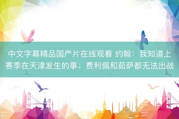 中文字幕精品国产片在线观看 约翰：我知道上赛季在天津发生的事；费利佩和茹萨都无法出战