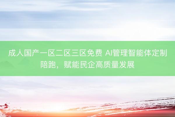 成人国产一区二区三区免费 AI管理智能体定制陪跑，赋能民企高质量发展