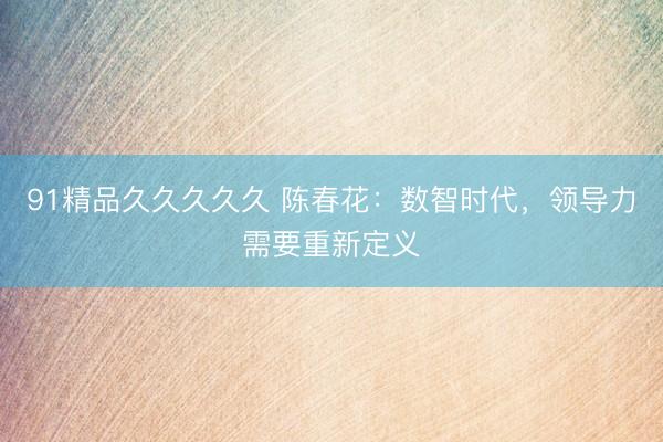 91精品久久久久久 陈春花：数智时代，领导力需要重新定义