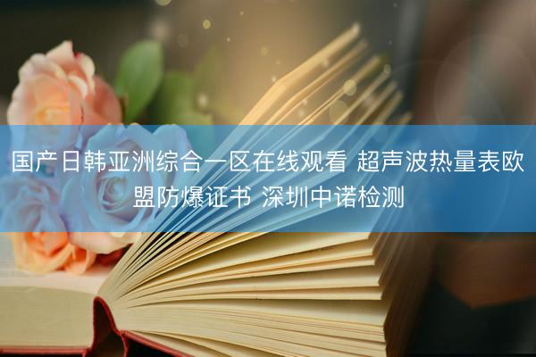 国产日韩亚洲综合一区在线观看 超声波热量表欧盟防爆证书 深圳中诺检测