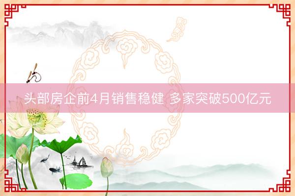 头部房企前4月销售稳健 多家突破500亿元