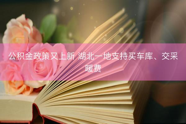 公积金政策又上新 湖北一地支持买车库、交采暖费
